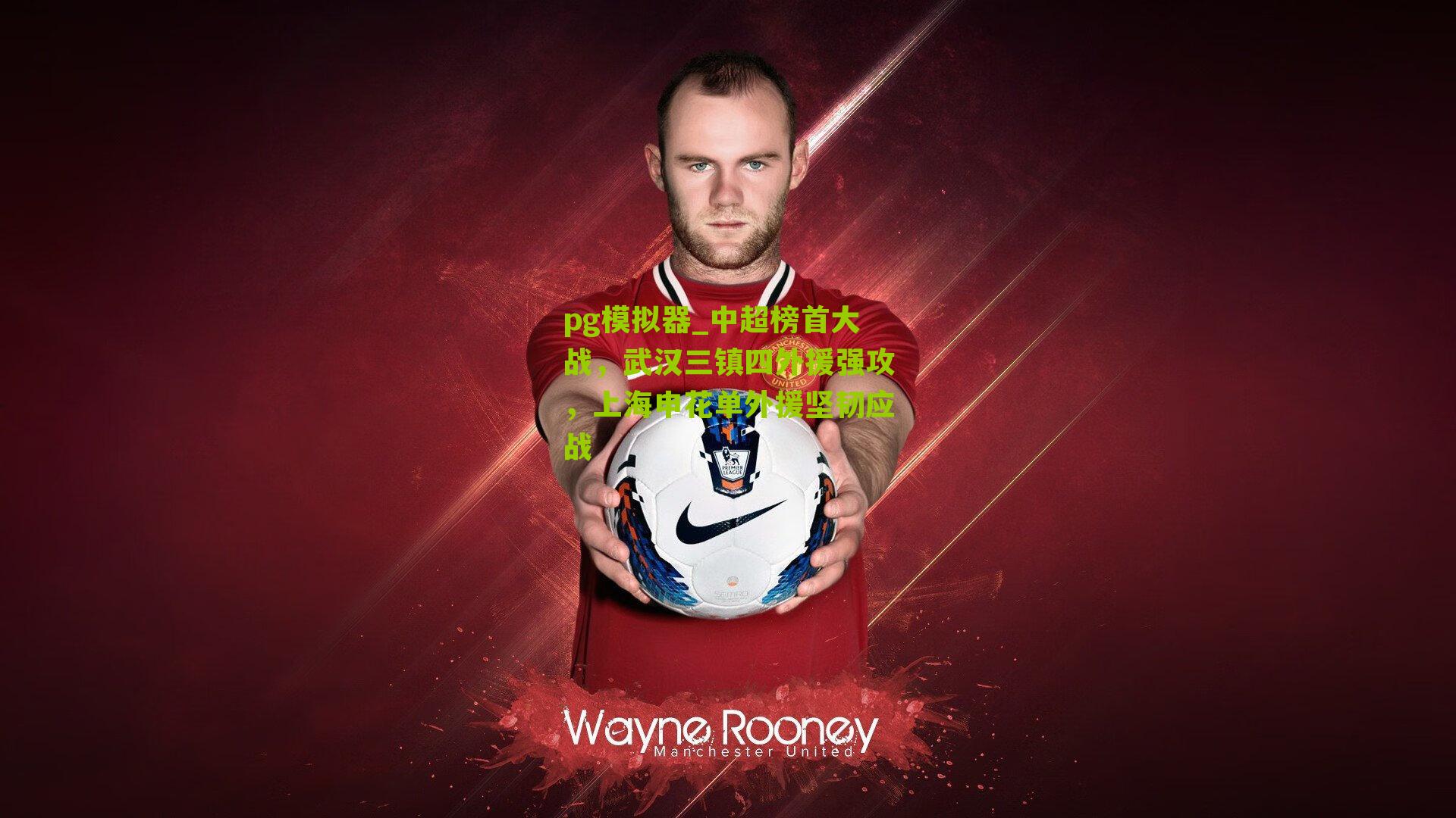 pg模拟器_中超榜首大战，武汉三镇四外援强攻，上海申花单外援坚韧应战