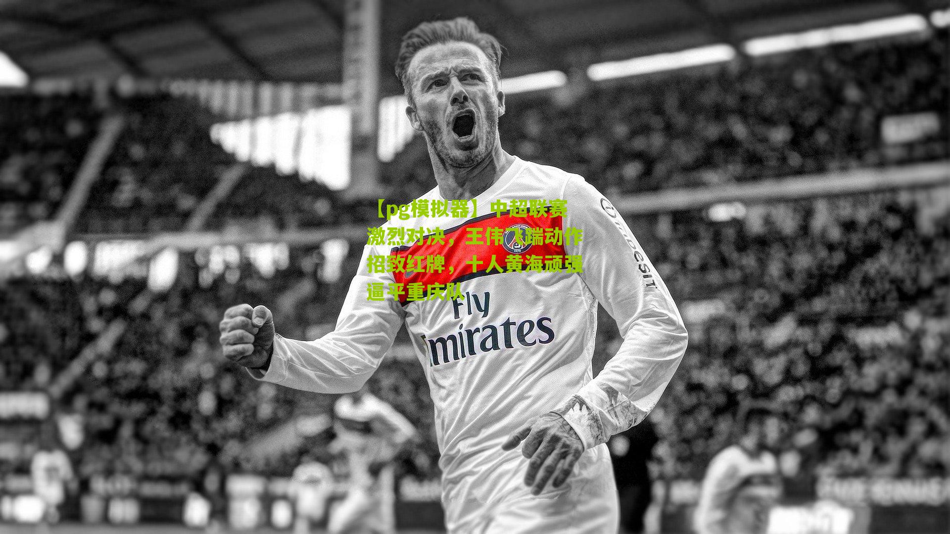 【pg模拟器】中超联赛激烈对决，王伟飞踹动作招致红牌，十人黄海顽强逼平重庆队