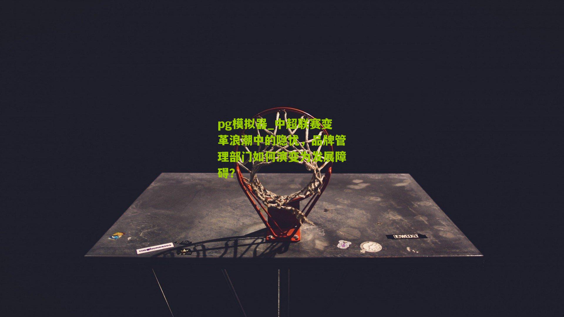 pg模拟器_中超联赛变革浪潮中的隐忧，品牌管理部门如何演变为发展障碍？