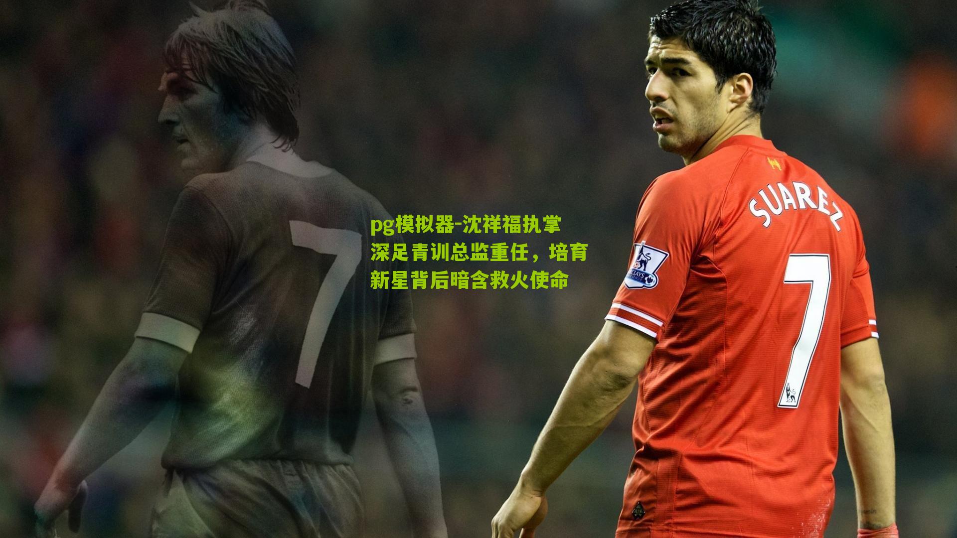 沈祥福执掌深足青训总监重任，培育新星背后暗含救火使命