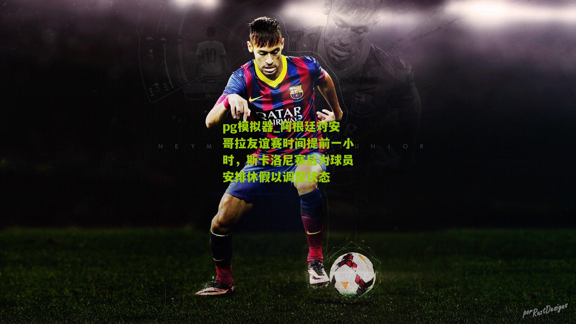 阿根廷对安哥拉友谊赛时间提前一小时，斯卡洛尼赛后为球员安排休假以调整状态